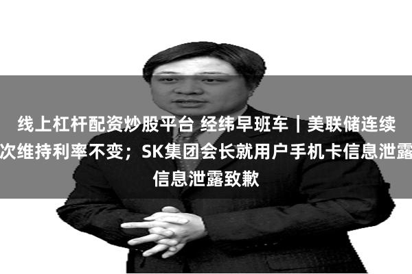 线上杠杆配资炒股平台 经纬早班车｜美联储连续第三次维持利率不变；SK集团会长就用户手机卡信息泄露致歉