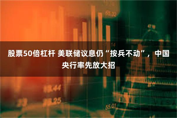 股票50倍杠杆 美联储议息仍“按兵不动”，中国央行率先放大招