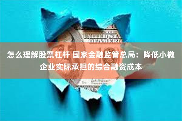 怎么理解股票杠杆 国家金融监管总局：降低小微企业实际承担的综合融资成本