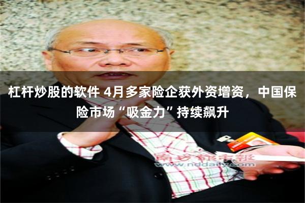 杠杆炒股的软件 4月多家险企获外资增资，中国保险市场“吸金力”持续飙升