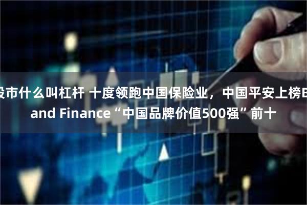 股市什么叫杠杆 十度领跑中国保险业，中国平安上榜Brand Finance“中国品牌价值500强”前十