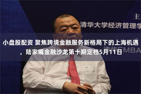 小盘股配资 聚焦跨境金融服务新格局下的上海机遇，陆家嘴金融沙龙第十期定档5月11日