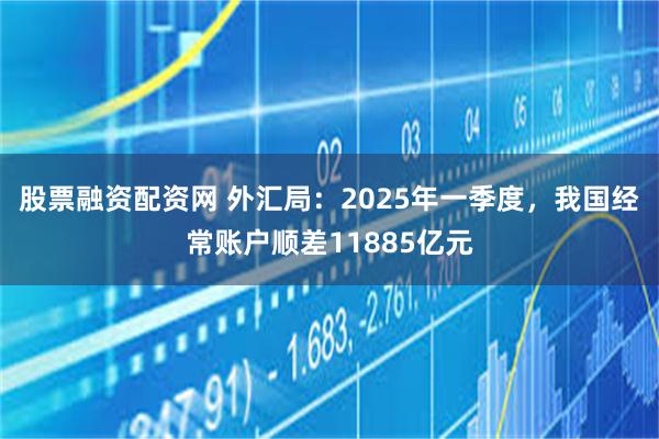 股票融资配资网 外汇局：2025年一季度，我国经常账户顺差11885亿元
