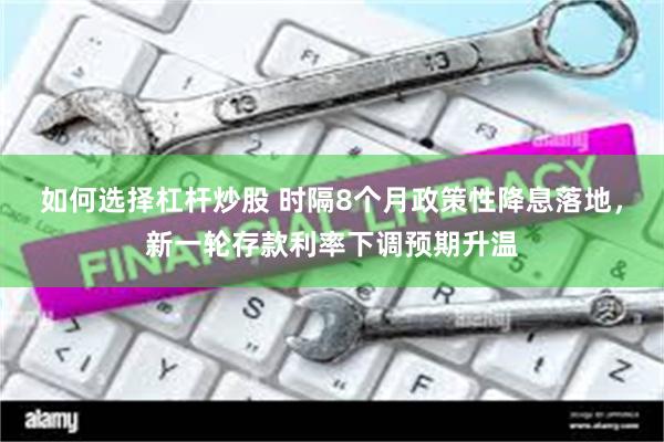 如何选择杠杆炒股 时隔8个月政策性降息落地，新一轮存款利率下调预期升温