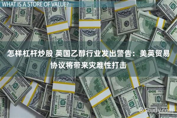 怎样杠杆炒股 英国乙醇行业发出警告：美英贸易协议将带来灾难性打击
