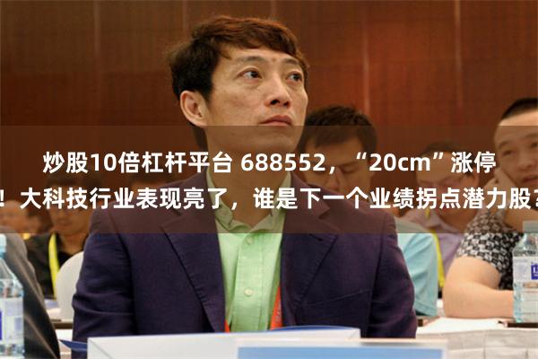 炒股10倍杠杆平台 688552，“20cm”涨停！大科技行业表现亮了，谁是下一个业绩拐点潜力股？