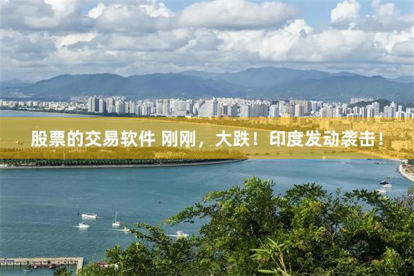 股票的交易软件 刚刚，大跌！印度发动袭击！