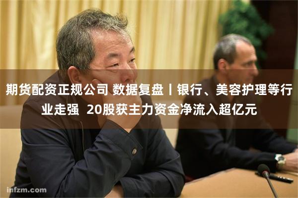期货配资正规公司 数据复盘丨银行、美容护理等行业走强  20股获主力资金净流入超亿元