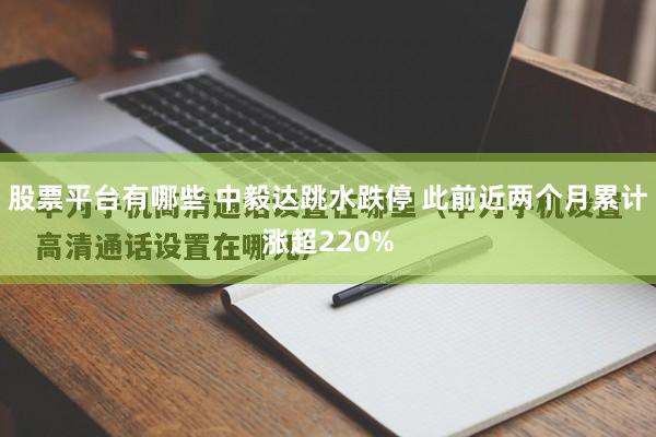 股票平台有哪些 中毅达跳水跌停 此前近两个月累计涨超220%