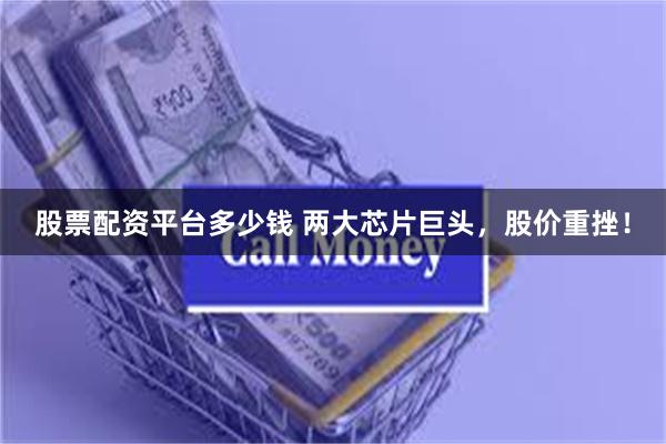 股票配资平台多少钱 两大芯片巨头，股价重挫！