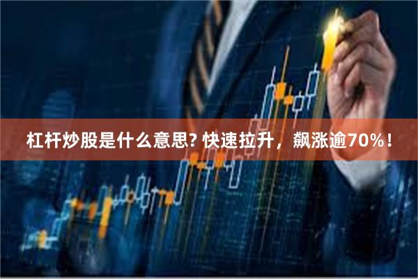 杠杆炒股是什么意思? 快速拉升，飙涨逾70%！