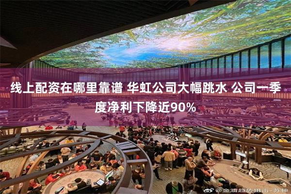 线上配资在哪里靠谱 华虹公司大幅跳水 公司一季度净利下降近90%