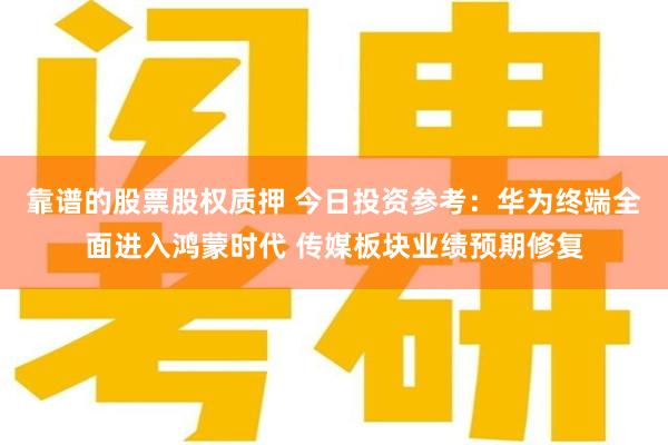 靠谱的股票股权质押 今日投资参考：华为终端全面进入鸿蒙时代 传媒板块业绩预期修复
