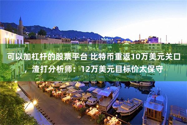 可以加杠杆的股票平台 比特币重返10万美元关口，渣打分析师：12万美元目标价太保守
