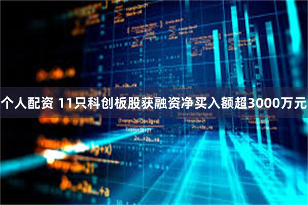 个人配资 11只科创板股获融资净买入额超3000万元