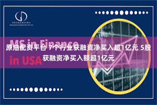 原油配资平台 7个行业获融资净买入超1亿元 5股获融资净买入额超1亿元