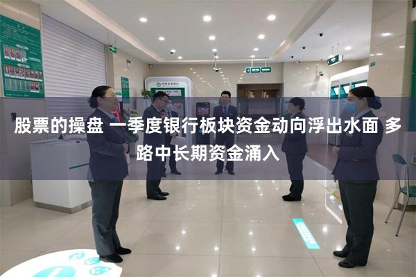 股票的操盘 一季度银行板块资金动向浮出水面 多路中长期资金涌入