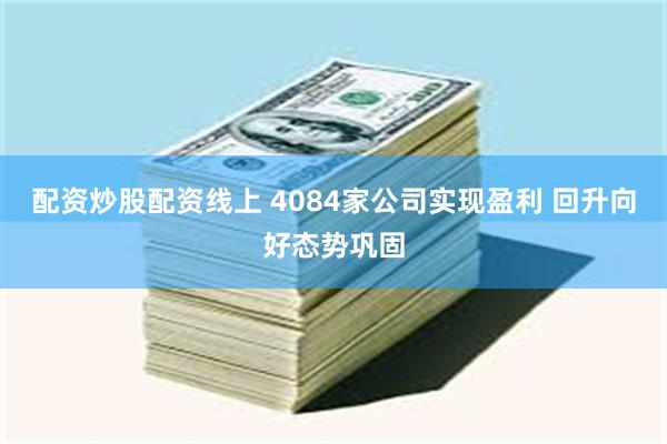 配资炒股配资线上 4084家公司实现盈利 回升向好态势巩固