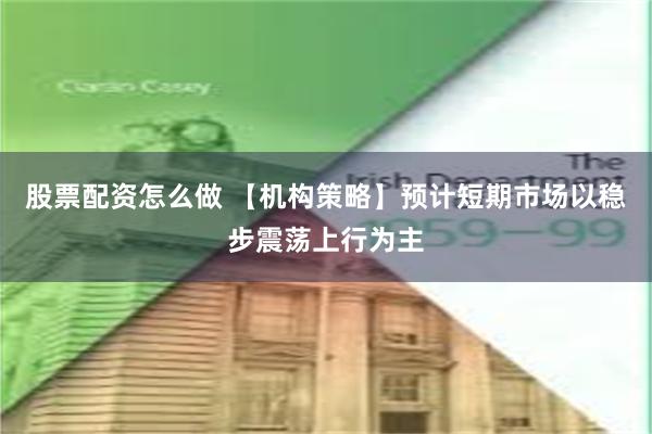 股票配资怎么做 【机构策略】预计短期市场以稳步震荡上行为主