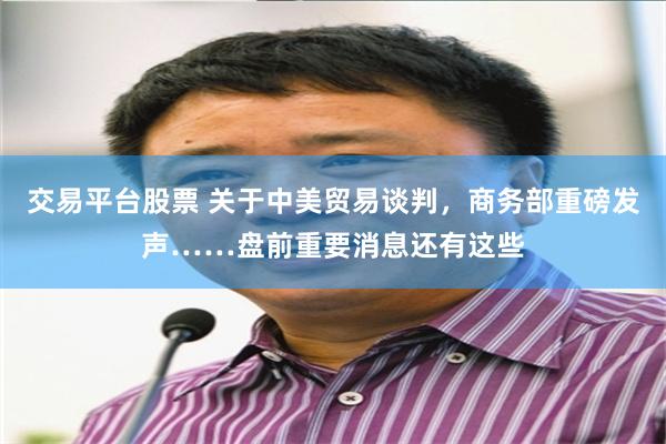 交易平台股票 关于中美贸易谈判，商务部重磅发声……盘前重要消息还有这些