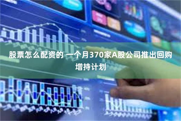 股票怎么配资的 一个月370家A股公司推出回购增持计划