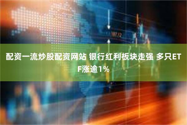 配资一流炒股配资网站 银行红利板块走强 多只ETF涨逾1%