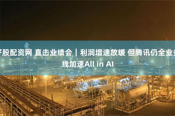 好股配资网 直击业绩会｜利润增速放缓 但腾讯仍全业务线加速All in AI