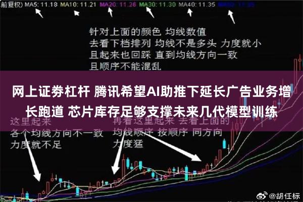 网上证劵杠杆 腾讯希望AI助推下延长广告业务增长跑道 芯片库存足够支撑未来几代模型训练