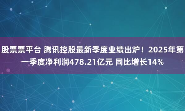 股票票平台 腾讯控股最新季度业绩出炉！2025年第一季度净利润478.21亿元 同比增长14%