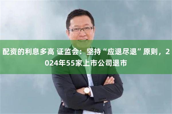配资的利息多高 证监会：坚持“应退尽退”原则，2024年55家上市公司退市