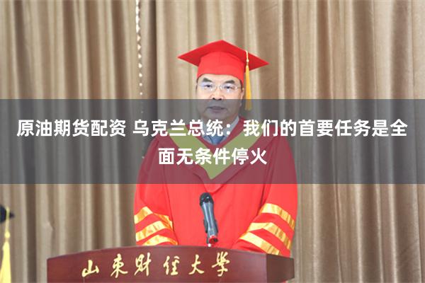 原油期货配资 乌克兰总统：我们的首要任务是全面无条件停火