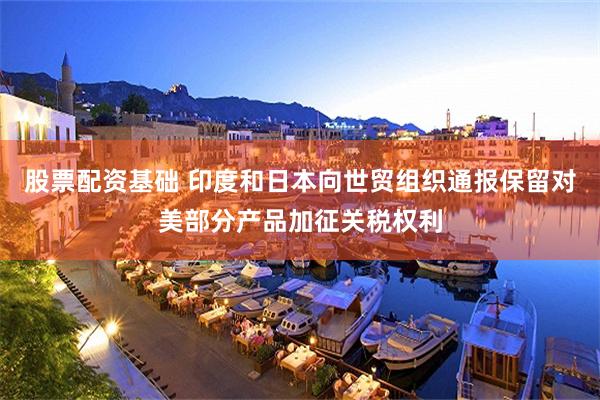 股票配资基础 印度和日本向世贸组织通报保留对美部分产品加征关税权利