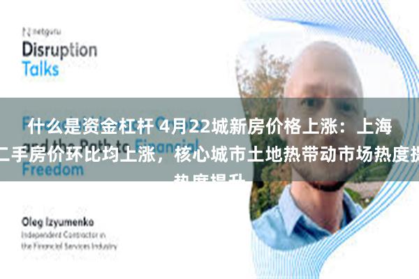 什么是资金杠杆 4月22城新房价格上涨：上海一二手房价环比均上涨，核心城市土地热带动市场热度提升