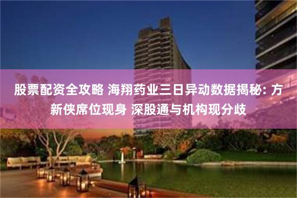 股票配资全攻略 海翔药业三日异动数据揭秘: 方新侠席位现身 深股通与机构现分歧