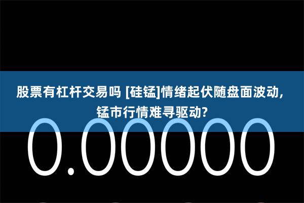 股票有杠杆交易吗 [硅锰]情绪起伏随盘面波动, 锰市行情难寻驱动?