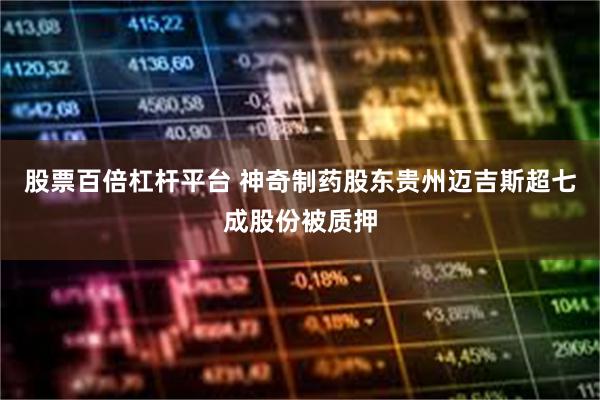 股票百倍杠杆平台 神奇制药股东贵州迈吉斯超七成股份被质押