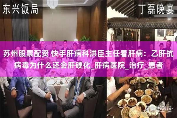 苏州股票配资 快手肝病科洪臣主任看肝病：乙肝抗病毒为什么还会肝硬化_肝病医院_治疗_患者