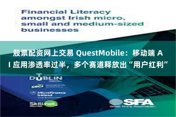 股票配资网上交易 QuestMobile：移动端 AI 应用渗透率过半，多个赛道释放出“用户红利”