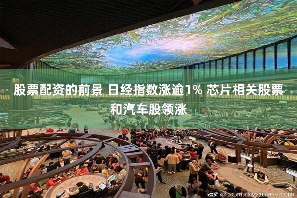 股票配资的前景 日经指数涨逾1% 芯片相关股票和汽车股领涨