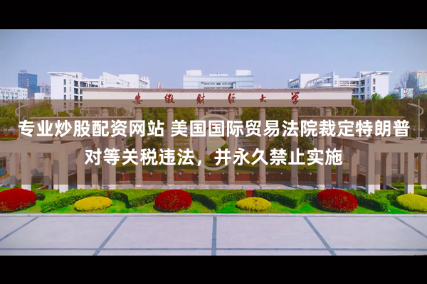 专业炒股配资网站 美国国际贸易法院裁定特朗普对等关税违法，并永久禁止实施