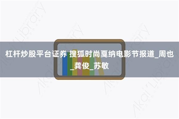 杠杆炒股平台证券 搜狐时尚戛纳电影节报道_周也_龚俊_苏敏