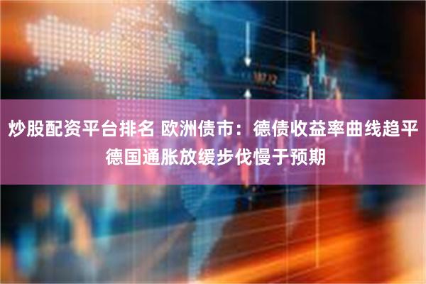 炒股配资平台排名 欧洲债市：德债收益率曲线趋平 德国通胀放缓步伐慢于预期