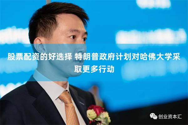 股票配资的好选择 特朗普政府计划对哈佛大学采取更多行动