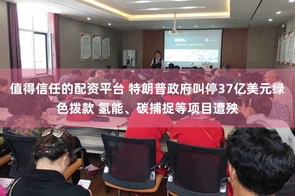 值得信任的配资平台 特朗普政府叫停37亿美元绿色拨款 氢能、碳捕捉等项目遭殃