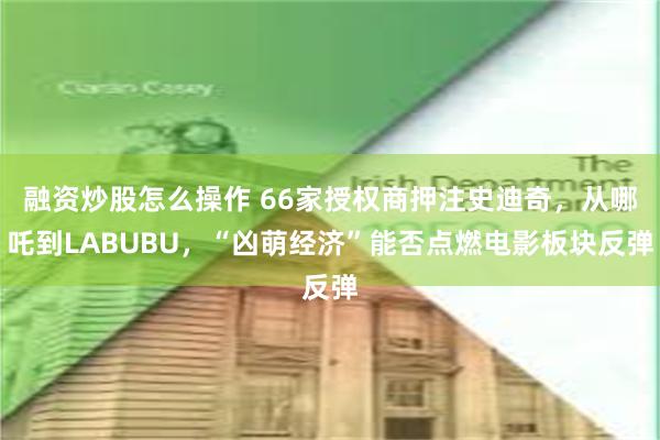 融资炒股怎么操作 66家授权商押注史迪奇，从哪吒到LABUBU，“凶萌经济”能否点燃电影板块反弹