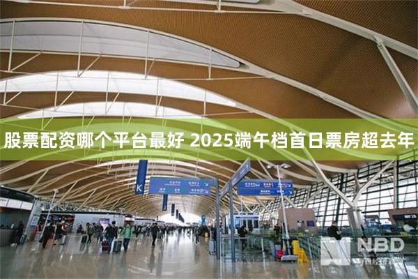 股票配资哪个平台最好 2025端午档首日票房超去年