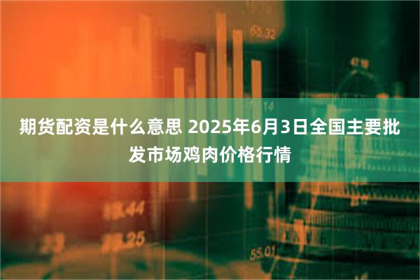 期货配资是什么意思 2025年6月3日全国主要批发市场鸡肉价格行情