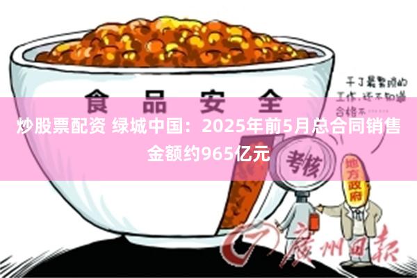 炒股票配资 绿城中国：2025年前5月总合同销售金额约965亿元