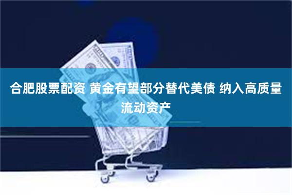 合肥股票配资 黄金有望部分替代美债 纳入高质量流动资产