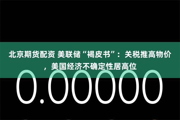 北京期货配资 美联储“褐皮书”：关税推高物价，美国经济不确定性居高位